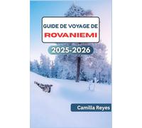 GUIDE DE VOYAGE DE ROVANIEMI 2025-2026: Découvrez les principales attractions de Laponie, la cuisine locale et les secrets des aurores boréales au-delà du village du Père Noël
