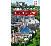 GUIDE DE VOYAGE DORDOGNE 2026: Un itinéraire pratique vers les villages perchés, les excursions en canoë, les sites romans et les marchés locaux