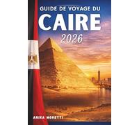 GUIDE DE VOYAGE DU CAIRE 2026: Découvrez les merveilles antiques, les couchers de soleil sur le Nil et l'âme intemporelle de l'Égypte- Conseils pratiques pour un voyage sans encombre