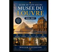 GUIDE DE VOYAGE DU MUSÉE DU LOUVRE 2026-2027: Un guide complet pour une première visite au musée d'art le plus visité au monde, présentant la Joconde, ... de la couronne de la Galerie d'Apollon,