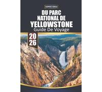 GUIDE DE VOYAGE DU PARC NATIONAL DE YELLOWSTONE 2026: Yellowstone : Un voyage à travers le chef-d'œuvre de la nature, ses monuments historiques et ses aventures inoubliables