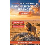 Guide de voyage du parc national du Serengeti 2026-2027: Le calendrier de la migration mois par mois, la saison de mise bas de Ndutu, les traversées ... des camps et le coût d'un safari en Tanzanie