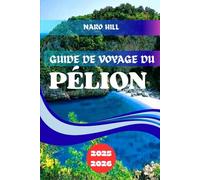 GUIDE DE VOYAGE DU PÉLION 2025/2026: Pélion 2025/2026 : conseils d'initiés, villages pittoresques et plages magnifiques pour une aventure grecque inoubliable