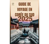 GUIDE DE VOYAGE EN CORÉE DU SUD 2025: Découvrez des trésors cachés et des expériences inoubliables au pays du matin calme