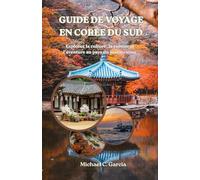 GUIDE DE VOYAGE EN CORÉE DU SUD: Explorez la culture, la cuisine et l'aventure au pays du matin calme