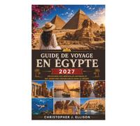 GUIDE DE VOYAGE EN ÉGYPTE 2027: Découvrez des merveilles antiques et des aventures inoubliables dans le désert.