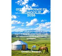 GUIDE DE VOYAGE EN MONGOLIE 2026: Votre guide complet pour explorer les vastes steppes de Mongolie, son patrimoine nomade, ses traditions ancestrales et ses aventures inoubliables.