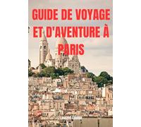 GUIDE DE VOYAGE ET D'AVENTURE À PARIS: Un guide de voyage pour découvrir la Ville Lumière