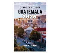 GUIDE DE VOYAGE GUATEMALA 2025: Explorez le pays du printemps éternel