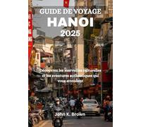 GUIDE DE VOYAGE HANOI 2025: Découvrez les merveilles culturelles et les aventures authentiques qui vous attendent