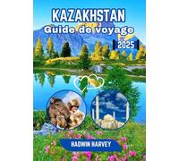 Guide de voyage Kazakhstan 2025: Embarquez pour un voyage inoubliable : découvrez des paysages à couper le souffle, des villes, un riche patrimoine ... là où l'Orient rencontre l'Occident