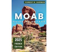 GUIDE DE VOYAGE MOAB 2025: Explorez comme un local : arches, parcs nationaux de Canyonlands, trésors cachés, sentiers d'aventure et itinéraires d'experts