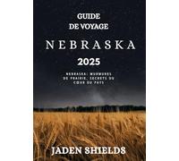 GUIDE DE VOYAGE NEBRASKA 2025: Nebraska: murmures de prairie, secrets du cœur du pays