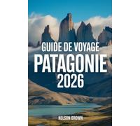 GUIDE DE VOYAGE PATAGONIE 2026: Guide pratique de l'explorateur expert des frontières sauvages de l'Argentine et du Chili