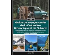 Guide de voyage routier de la Colombie-Britannique et de l'Alberta 2026: Épiques trajets dans les Rocheuses canadiennes, routes côtières, lacs cachés ... pratiques pour voyageurs indépendants