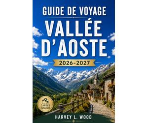 GUIDE DE VOYAGE VALLÉE D'AOSTE 2026-2027: Courmayeur, Cervinia et Gran Paradiso : ski, randonnée, châteaux et fromage Fontina entre le Mont Blanc et le Cervin