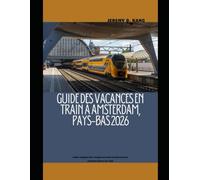 GUIDE DES VACANCES EN TRAIN À AMSTERDAM, PAYS-BAS 2026: Guide complet des voyages en train à la découverte d'Amsterdam et au-delà: 33