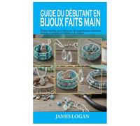 GUIDE DU DÉBUTANT EN BIJOUX FAITS MAIN: Projets faciles pour fabriquer de magnifiques bracelets, boucles d'oreilles et colliers à la maison