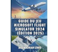 GUIDE DU JEU MICROSOFT FLIGHT SIMULATOR 2024 (ÉDITION 2025): Conseils, Astuces, Tutoriels Et Stratégies Pour Maîtriser Les Cieux, Du Niveau Débutant Au Niveau Avancé.