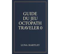 GUIDE DU JEU OCTOPATH TRAVELER 0: Un voyage intemporel à travers des mondes brisés, reconstruits par le courage et la foi renouvelés dans chaque cœur
