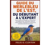 GUIDE DU MERLEBLEU DE L'EST, DU DÉBUTANT À L'EXPERT: Guide complet sur la biologie et le comportement du merlebleu de l'Est : alimentation, besoins en ... protocoles de sécurité et plus encore.