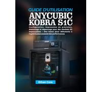 GUIDE D'UTILISATION ANYCUBIC KOBRA S1C: Configuration, impression de précision, étalonnage et dépannage pour des résultats 3D impeccables - Des bases ... à l'optimisation avancée des performances