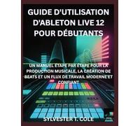 GUIDE D'UTILISATION D'ABLETON LIVE 12 POUR DÉBUTANTS: UN MANUEL ÉTAPE PAR ÉTAPE POUR LA PRODUCTION MUSICALE, LA CRÉATION DE BEATS ET UN FLUX DE TRAVAIL MODERNE ET CONFIANT