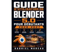 GUIDE D'UTILISATION DE BLENDER 5.0 POUR DÉBUTANTS 2026-2027: Une feuille de route du niveau débutant à avancé pour démarrer avec confiance