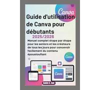 GUIDE D'UTILISATION DE CANVA POUR DÉBUTANTS 2025/2026: Manuel complet étape par étape pour les seniors et les créateurs de tous les jours pour concevoir facilement du contenu époustouflant