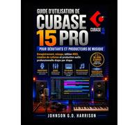 GUIDE D'UTILISATION DE CUBASE 15 PRO POUR DÉBUTANTS ET PRODUCTEURS DE MUSIQUE: Enregistrement, mixage, édition MIDI, création de rythmes et production audio professionnelle étape par étape