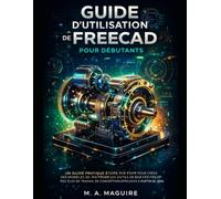 GUIDE D'UTILISATION DE FREECAD POUR DÉBUTANTS: UN GUIDE PRATIQUE ÉTAPE PAR ÉTAPE POUR CRÉER DES MODÈLES 3D, MAÎTRISER LES OUTILS DE BASE ET DÉVELOPPER ... DE CONCEPTION EFFICACES À PARTIR DE ZÉRO
