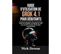 GUIDE D'UTILISATION DE GROK 4.1 POUR DÉBUTANTS: Comment décupler votre productivité, créer et monétiser vos agents IA, avec plus de 150 conseils, et 60 idées commerciales