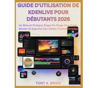 GUIDE D'UTILISATION DE KDENLIVE POUR DÉBUTANTS 2026: Un Manuel Pratique Étape Par Étape Pour Créer, Monter Et Exporter Des Vidéos Professionnelles