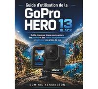 Guide d'utilisation de la GoPro HERO 13 Black: Guide étape par étape pour capturer des photos et des vidéos exceptionnelles et optimiser vos prises de vue