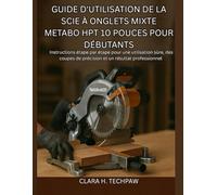 Guide d'utilisation de la scie à onglets mixte Metabo HPT 10 pouces pour débutants: Instructions étape par étape pour une utilisation sûre, des coupes de précision et un résultat professionnel