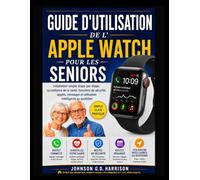 GUIDE D'UTILISATION DE L'APPLE WATCH POUR LES SENIORS: Installation simple étape par étape, surveillance de la santé, fonctions de sécurité, appels, messages et utilisation intelligente au quotidien