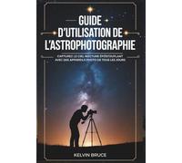 GUIDE D'UTILISATION DE L'ASTROPHOTOGRAPHIE: Capturez le ciel noctune épostouflant avec des appareils photo de tous les jours