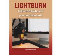 Guide d'utilisation de LightBurn pour les débutants: Un manuel complet pour installer, concevoir, dépanner et maîtriser des projets laser créatifs en toute confiance