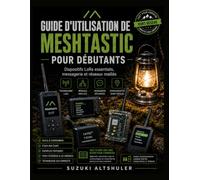 GUIDE D'UTILISATION DE MESHTASTIC POUR DÉBUTANTS: Dispositifs LoRa essentiels, messagerie et réseaux maillés