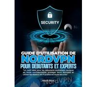 GUIDE D'UTILISATION DE NORDVPN POUR DÉBUTANTS ET EXPERTS: Un outil idéal pour les débutants souhaitant naviguer en toute confidentialité, protéger ... les réseaux Wi-Fi publics en toute sécurité.