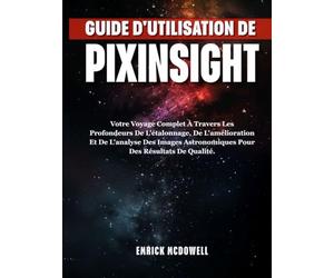 GUIDE D'UTILISATION DE PIXINSIGHT: Votre Voyage Complet À Travers Les Profondeurs De L'étalonnage, De L'amélioration Et De L'analyse Des Images Astronomiques Pour Des Résultats De Qualité.