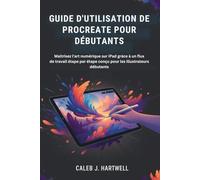 GUIDE D'UTILISATION DE PROCREATE POUR DÉBUTANTS: Maîtrisez l'art numérique sur iPad grâce à un flux de travail étape par étape conçu pour les illustrateurs débutants