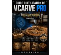 GUIDE D'UTILISATION DE VCARVE PRO: Le guide pratique complet pour la conception CNC, la gravure 2D et 2,5D, les trajectoires d'outils, les vecteurs, ... dépannage et les projets CNC professionnels