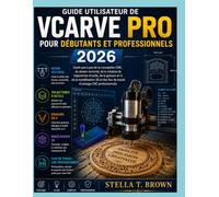 GUIDE D'UTILISATION DE VCARVE PRO POUR DÉBUTANTS ET PROFESSIONNELS 2026: Un guide pas à pas de la conception CNC, du dessin vectoriel, de la création ... flux de travail d'usinage CNC professionnels.