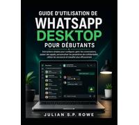 Guide d'utilisation de WhatsApp Desktop pour débutants: Instructions simples pour configurer, gérer les conversations, passer des appels, ... raccourcis et travailler plus efficacement