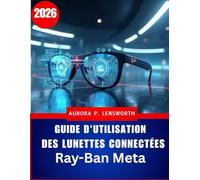 Guide d'utilisation des lunettes connectées Ray-Ban Meta: Maîtrisez la photographie, l'enregistrement vidéo, la musique et les appels mains libres ... pour débutants et utilisateurs avancés
