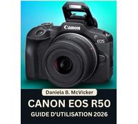 Guide D'utilisation Du Canon Eos R50 2026: Un manuel pratique, étape par étape, regorgeant de conseils et d'astuces d'experts pour les débutants et ... désireux de perfectionner leurs compétences