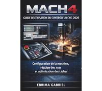 GUIDE D'UTILISATION DU CONTRÔLEUR CNC MACH4 2026: Configuration de la machine, réglage des axes et optimisation des tâches