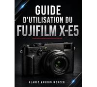 GUIDE D'UTILISATION DU FUJIFILM X-E5: Maîtrisez les réglages avancés, l'autofocus, les simulations de films, la création vidéo et les techniques essentielles pour réussir chaque prise de vue