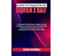 GUIDE D'UTILISATION DU FUJIFILM X HALF: Le Manuel D'instructions Complet Avec Des Conseils, Des Astuces Et Des Fonctionnalités Cachées Étape Par Étape Pour Une Photographie Quotidienne Sans Effort.